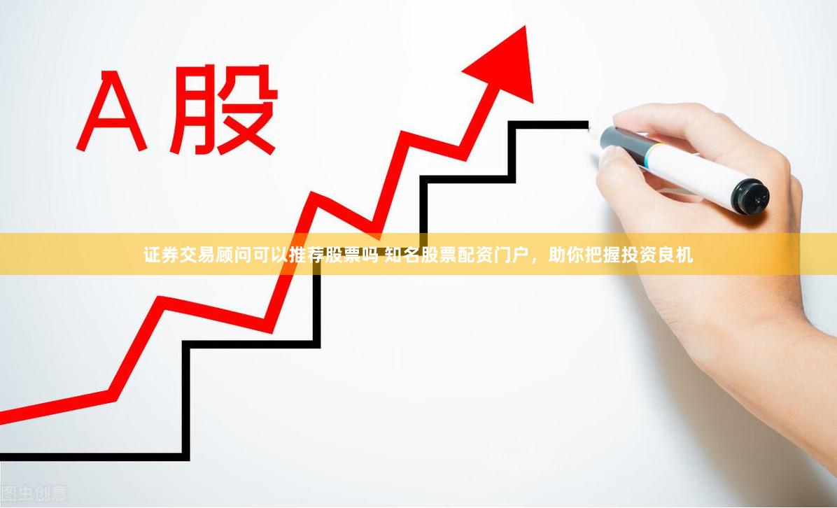 证券交易顾问可以推荐股票吗 知名股票配资门户，助你把握投资良机
