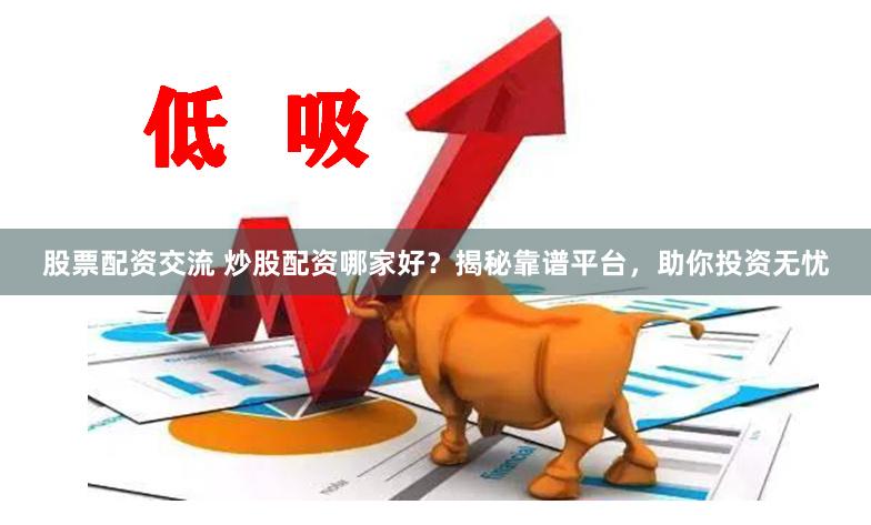 股票配资交流 炒股配资哪家好？揭秘靠谱平台，助你投资无忧