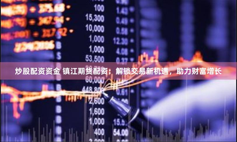 炒股配资资金 镇江期货配资：解锁交易新机遇，助力财富增长