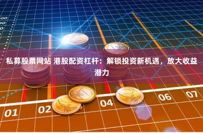 私募股票网站 港股配资杠杆：解锁投资新机遇，放大收益潜力