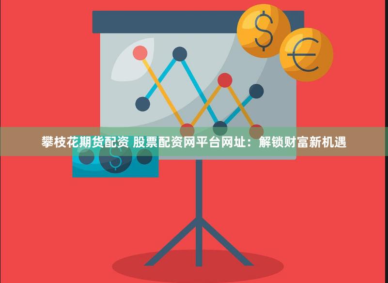 攀枝花期货配资 股票配资网平台网址：解锁财富新机遇