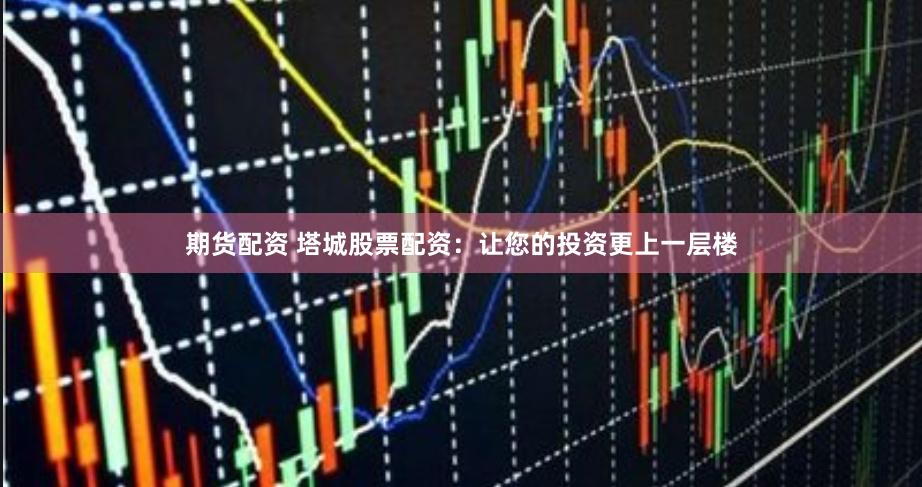期货配资 塔城股票配资：让您的投资更上一层楼