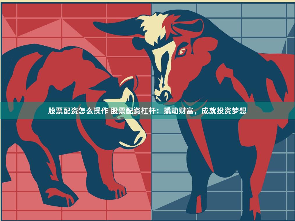 股票配资怎么操作 股票配资杠杆：撬动财富，成就投资梦想