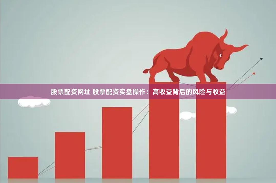 股票配资网址 股票配资实盘操作：高收益背后的风险与收益