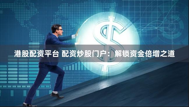港股配资平台 配资炒股门户：解锁资金倍增之道