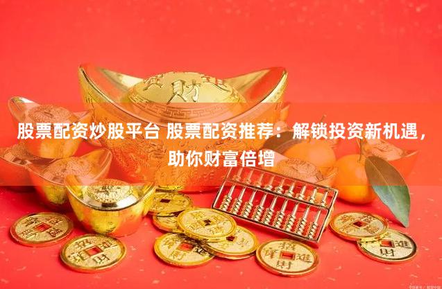 股票配资炒股平台 股票配资推荐：解锁投资新机遇，助你财富倍增