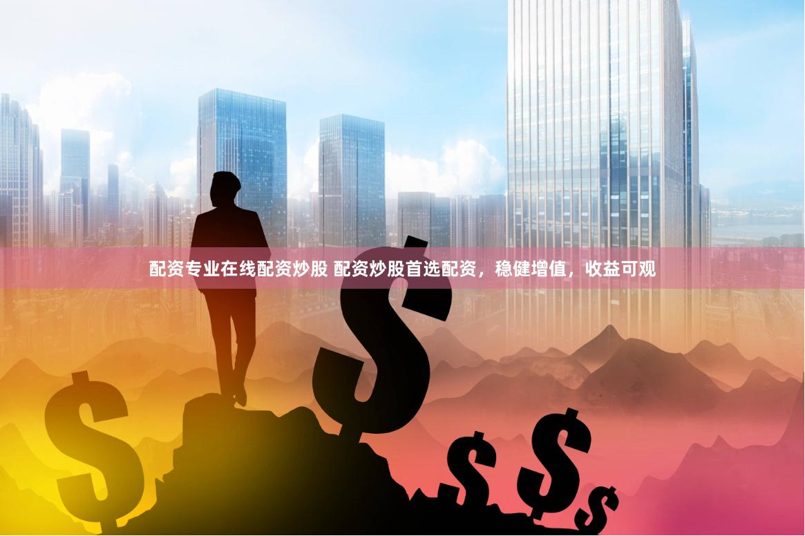 配资专业在线配资炒股 配资炒股首选配资，稳健增值，收益可观