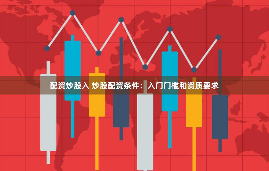 配资炒股入 炒股配资条件：入门门槛和资质要求